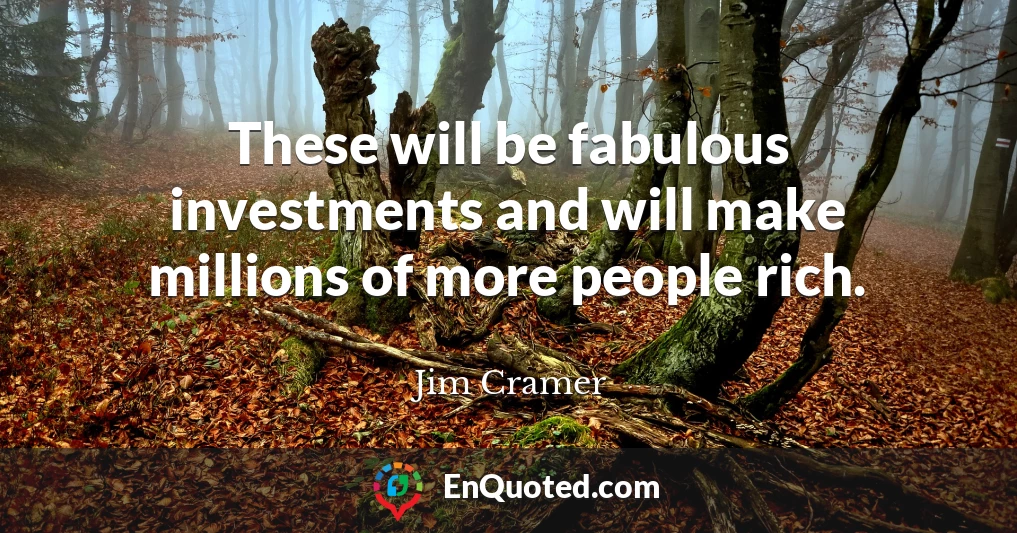 These will be fabulous investments and will make millions of more people rich.