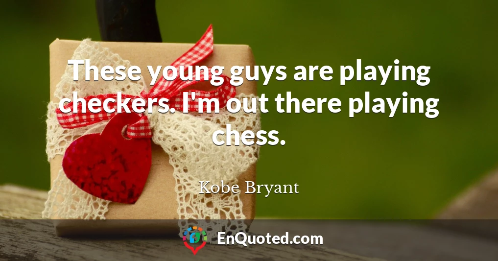 These young guys are playing checkers. I'm out there playing chess.