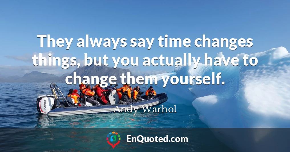 They always say time changes things, but you actually have to change them yourself.