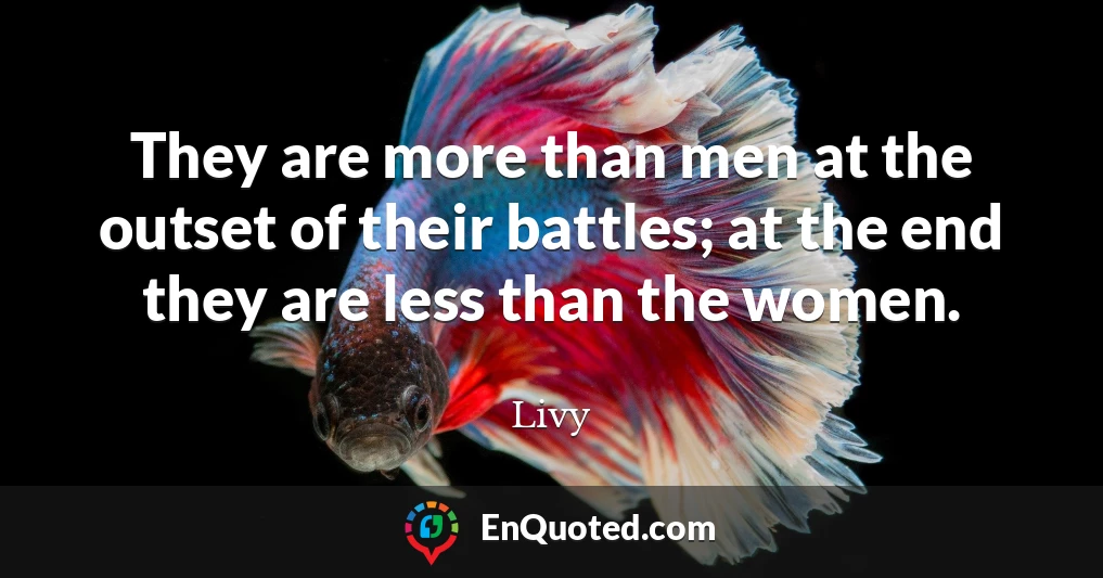 They are more than men at the outset of their battles; at the end they are less than the women.