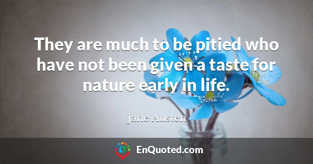 They are much to be pitied who have not been given a taste for nature early in life.