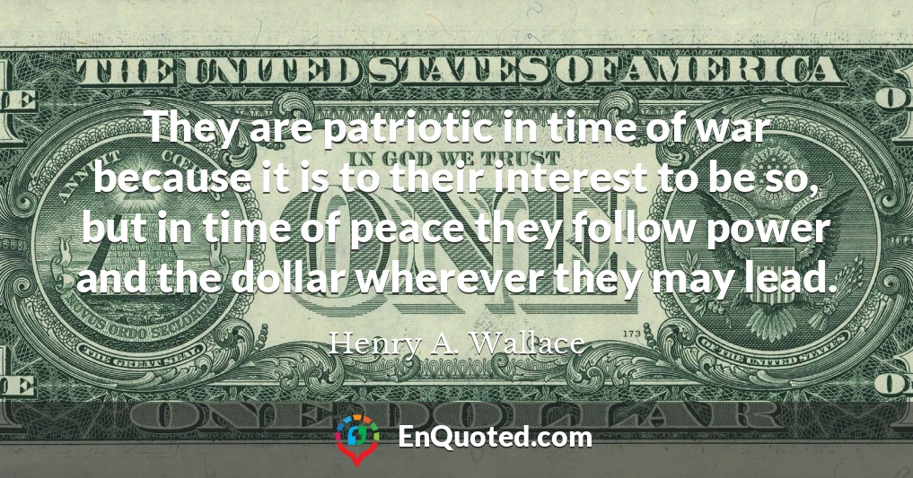 They are patriotic in time of war because it is to their interest to be so, but in time of peace they follow power and the dollar wherever they may lead.