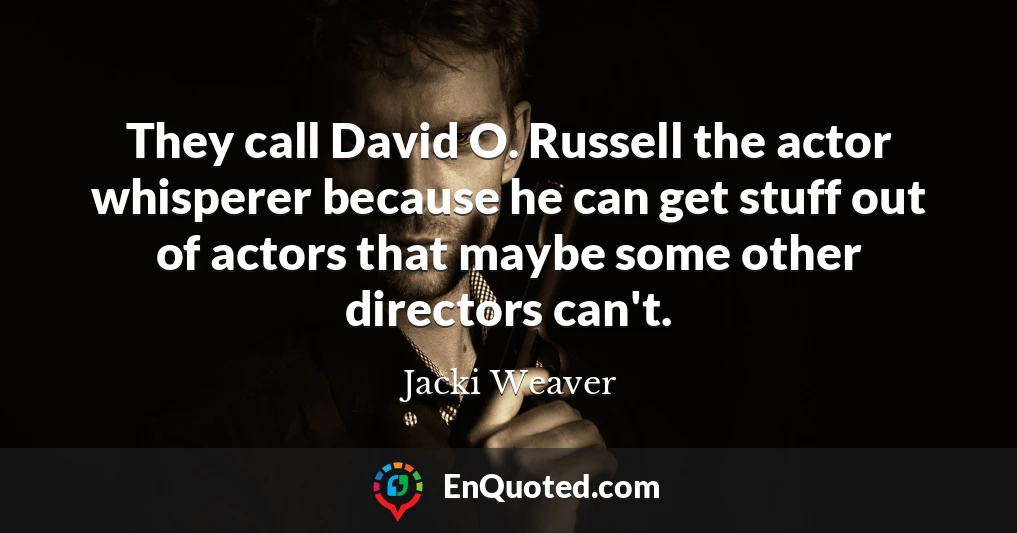 They call David O. Russell the actor whisperer because he can get stuff out of actors that maybe some other directors can't.