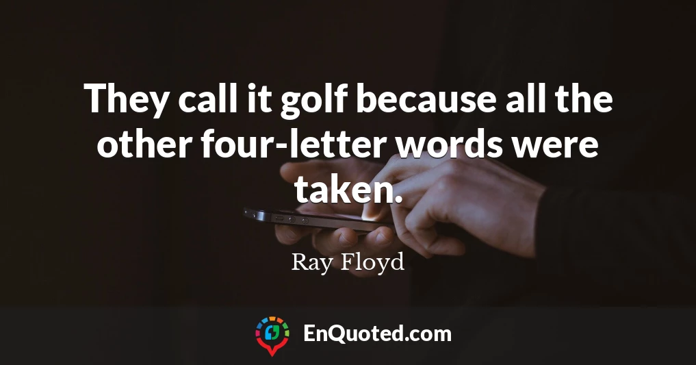 They call it golf because all the other four-letter words were taken.