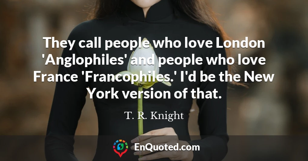 They call people who love London 'Anglophiles' and people who love France 'Francophiles.' I'd be the New York version of that.