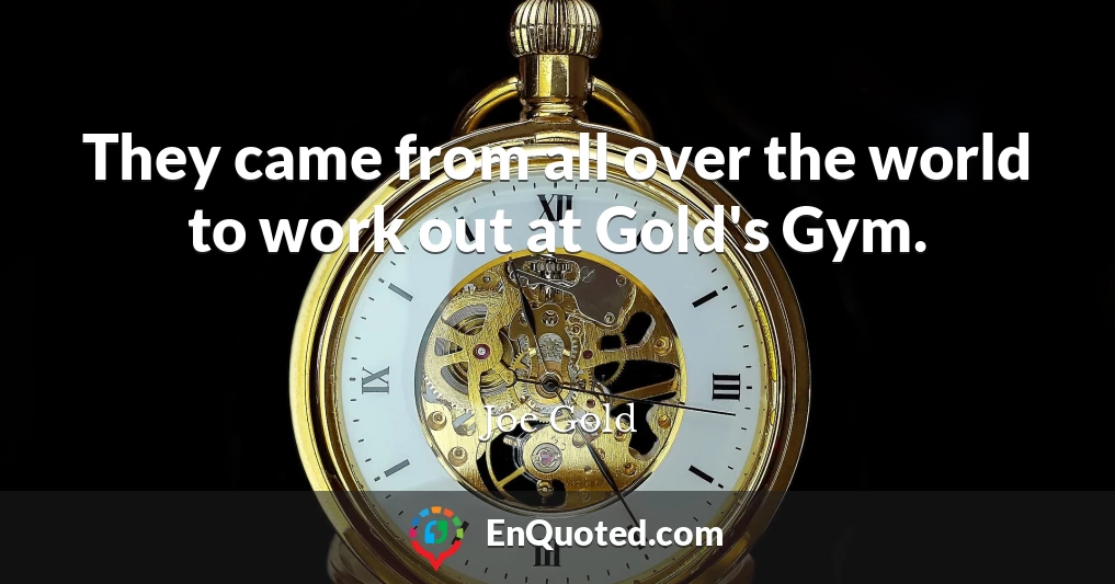 They came from all over the world to work out at Gold's Gym.