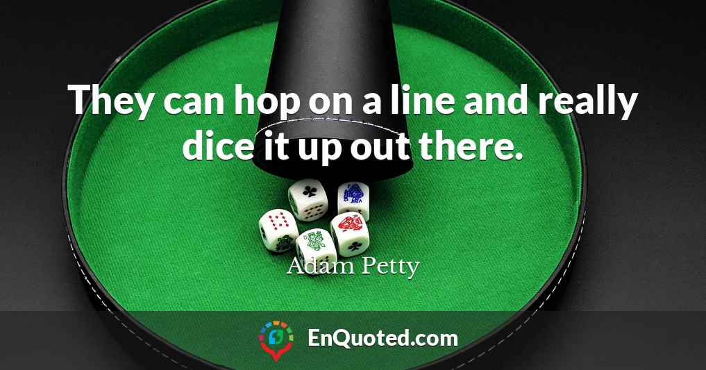 They can hop on a line and really dice it up out there.