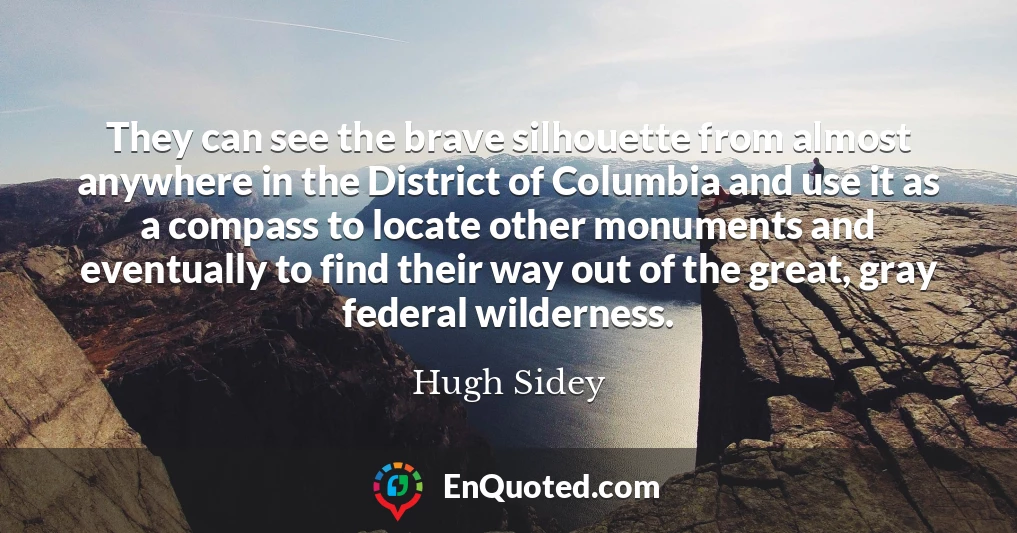 They can see the brave silhouette from almost anywhere in the District of Columbia and use it as a compass to locate other monuments and eventually to find their way out of the great, gray federal wilderness.