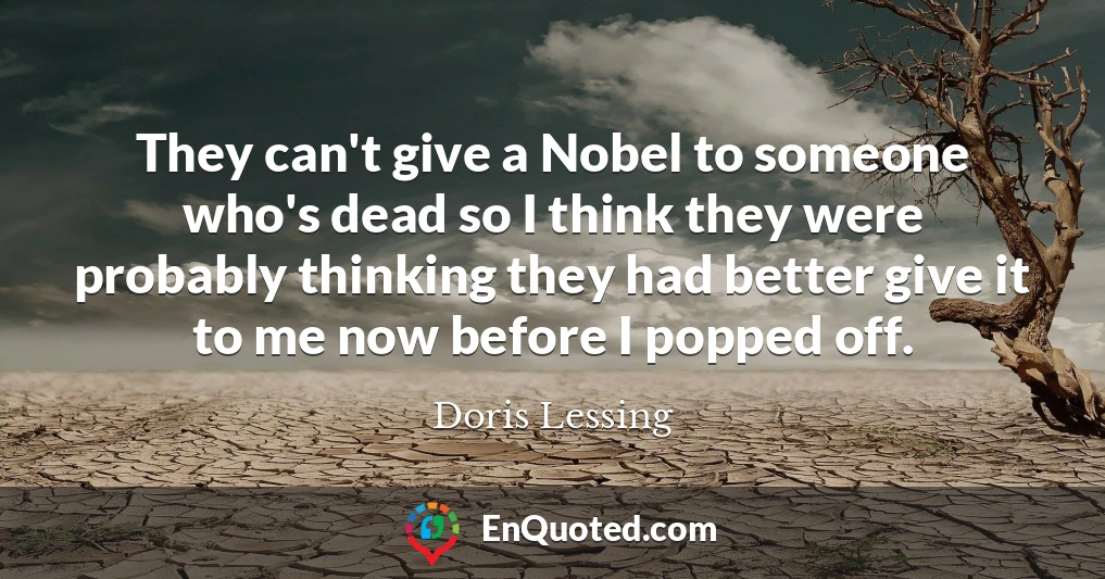 They can't give a Nobel to someone who's dead so I think they were probably thinking they had better give it to me now before I popped off.