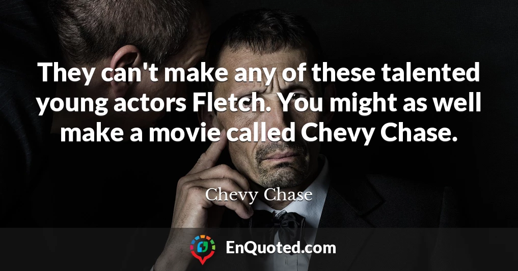 They can't make any of these talented young actors Fletch. You might as well make a movie called Chevy Chase.