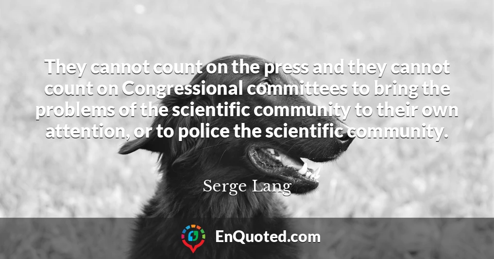 They cannot count on the press and they cannot count on Congressional committees to bring the problems of the scientific community to their own attention, or to police the scientific community.