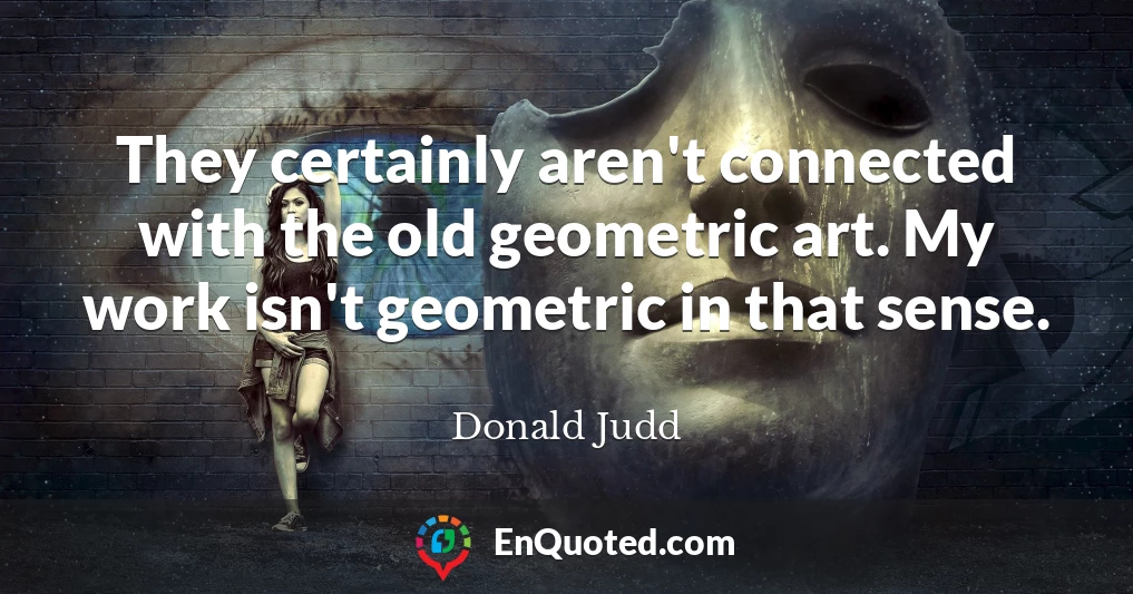 They certainly aren't connected with the old geometric art. My work isn't geometric in that sense.