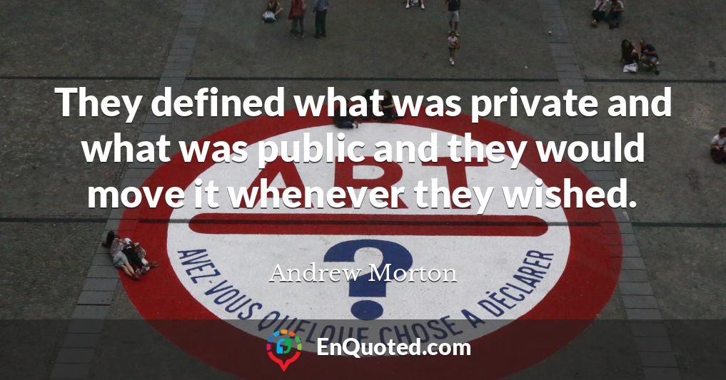 They defined what was private and what was public and they would move it whenever they wished.