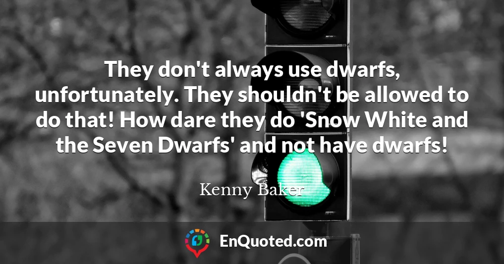 They don't always use dwarfs, unfortunately. They shouldn't be allowed to do that! How dare they do 'Snow White and the Seven Dwarfs' and not have dwarfs!