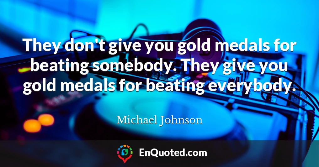 They don't give you gold medals for beating somebody. They give you gold medals for beating everybody.