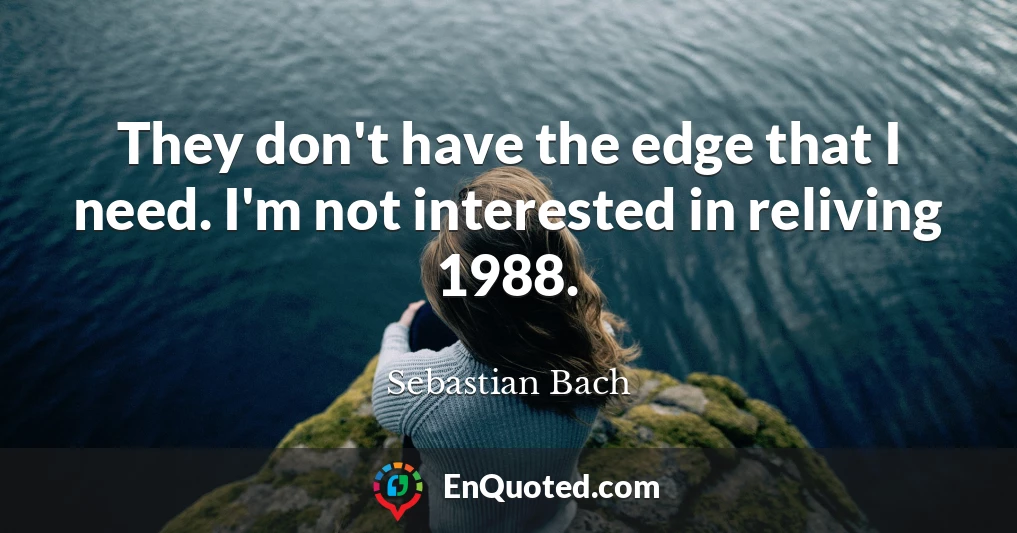 They don't have the edge that I need. I'm not interested in reliving 1988.