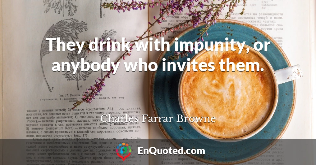 They drink with impunity, or anybody who invites them.