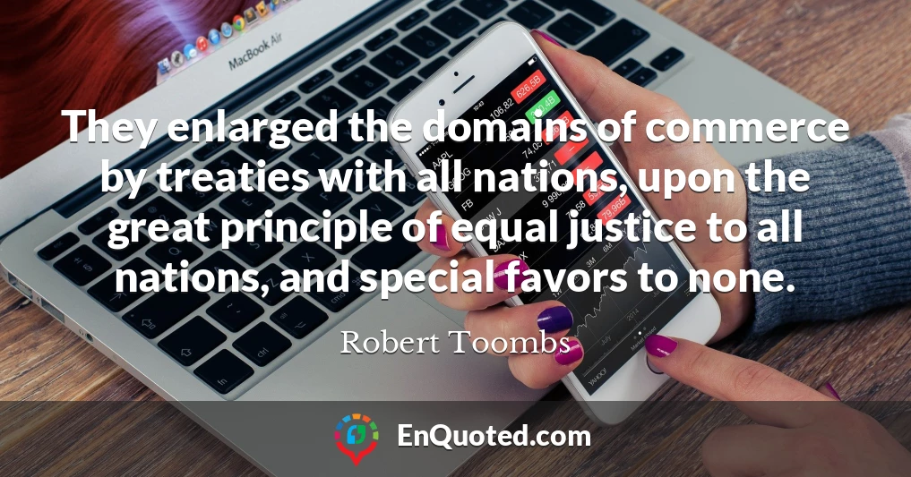 They enlarged the domains of commerce by treaties with all nations, upon the great principle of equal justice to all nations, and special favors to none.