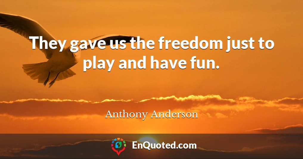 They gave us the freedom just to play and have fun.