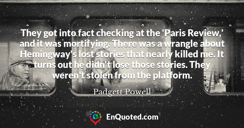 They got into fact checking at the 'Paris Review,' and it was mortifying. There was a wrangle about Hemingway's lost stories that nearly killed me. It turns out he didn't lose those stories. They weren't stolen from the platform.