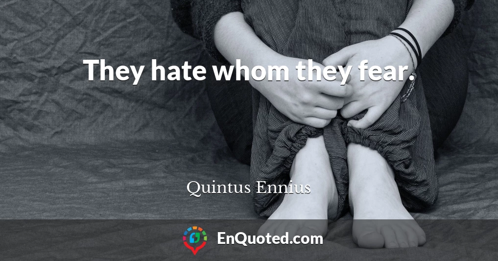 They hate whom they fear.