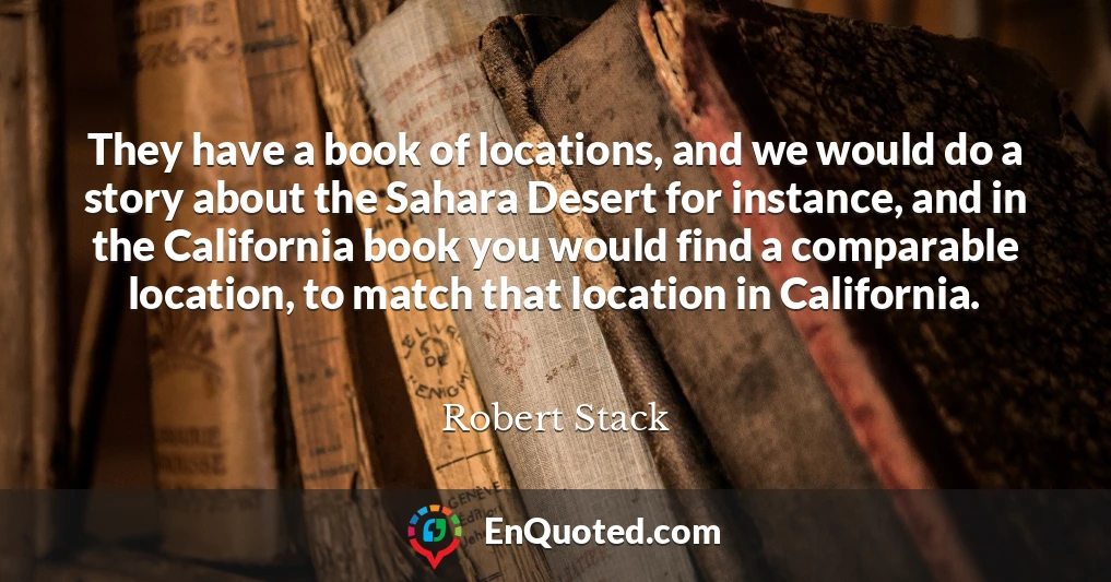 They have a book of locations, and we would do a story about the Sahara Desert for instance, and in the California book you would find a comparable location, to match that location in California.