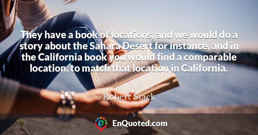 They have a book of locations, and we would do a story about the Sahara Desert for instance, and in the California book you would find a comparable location, to match that location in California.