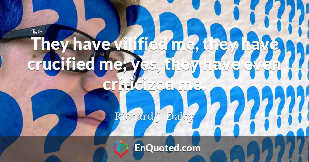 They have vilified me, they have crucified me; yes, they have even criticized me.