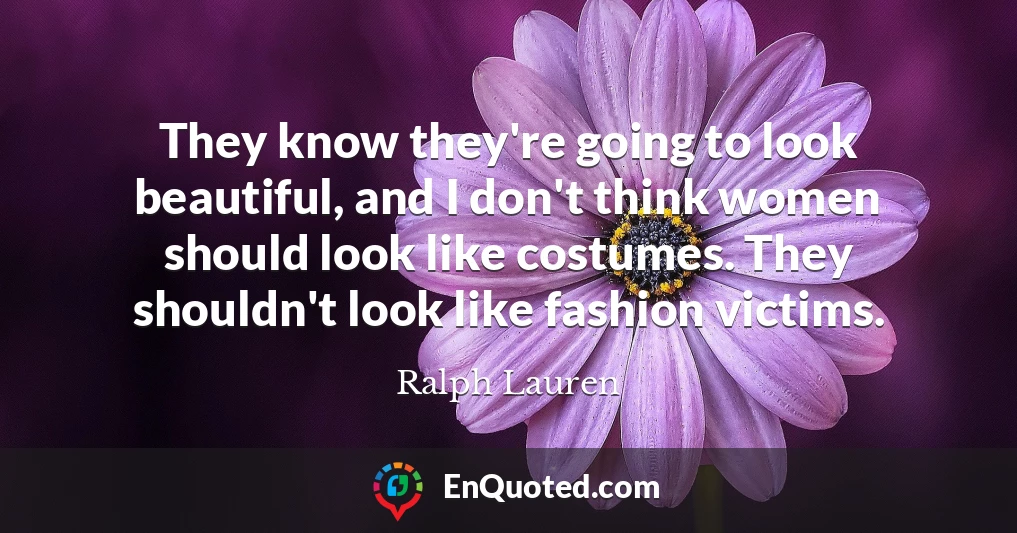 They know they're going to look beautiful, and I don't think women should look like costumes. They shouldn't look like fashion victims.