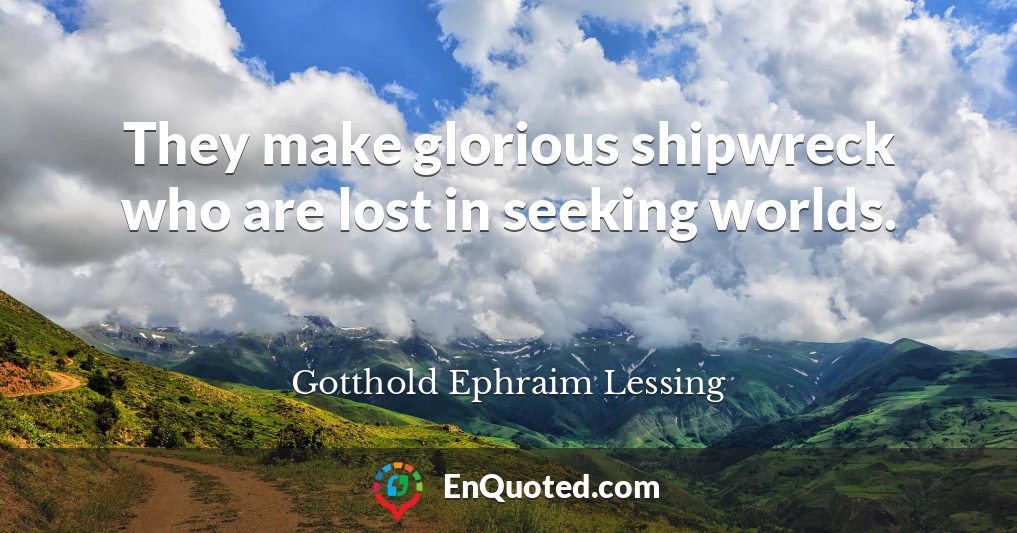 They make glorious shipwreck who are lost in seeking worlds.