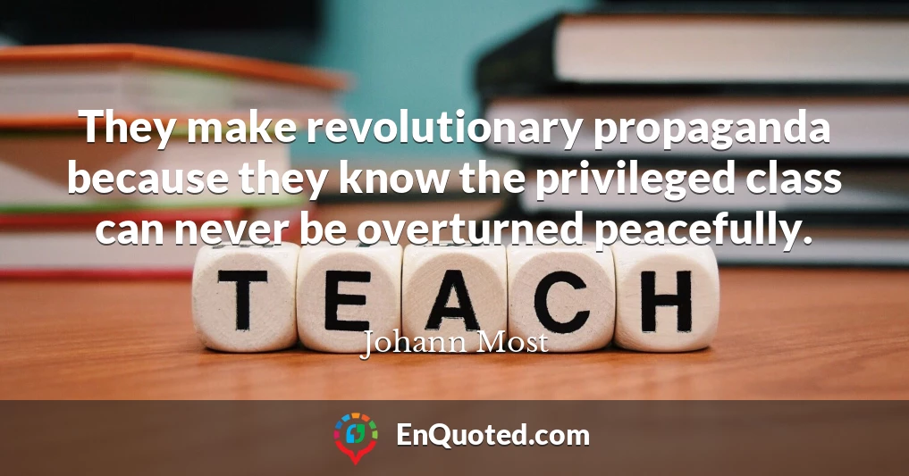 They make revolutionary propaganda because they know the privileged class can never be overturned peacefully.