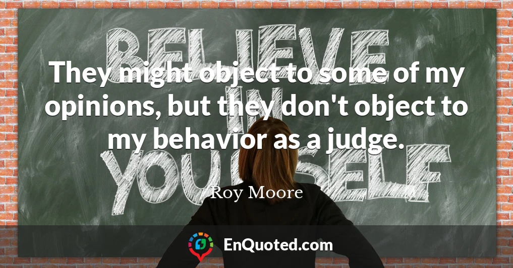 They might object to some of my opinions, but they don't object to my behavior as a judge.