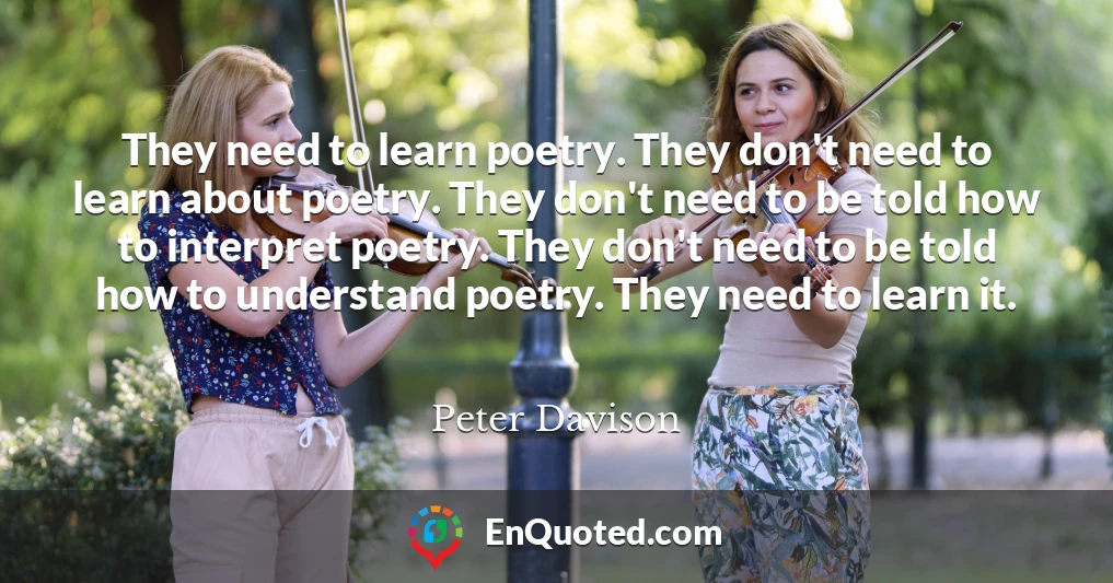 They need to learn poetry. They don't need to learn about poetry. They don't need to be told how to interpret poetry. They don't need to be told how to understand poetry. They need to learn it.