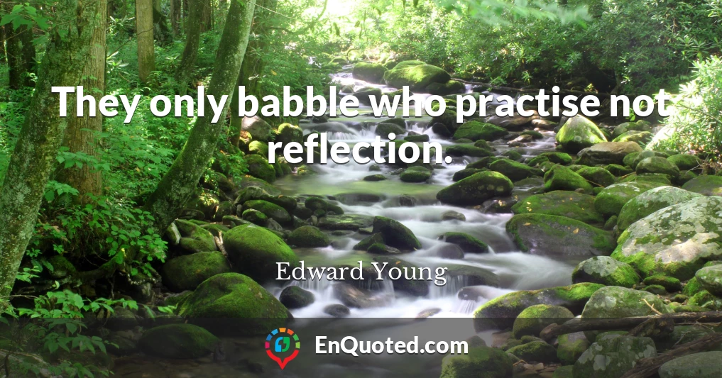 They only babble who practise not reflection.