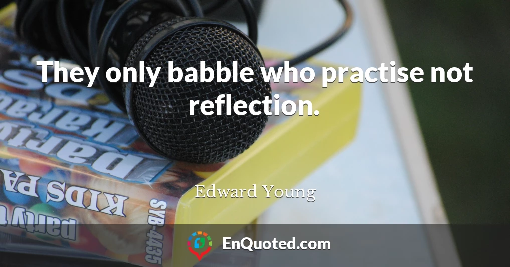 They only babble who practise not reflection.