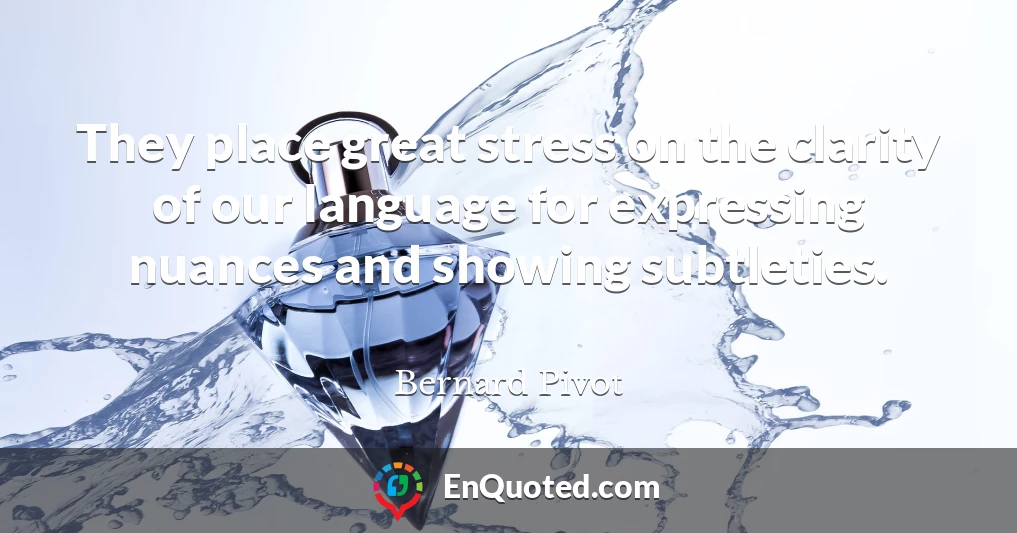 They place great stress on the clarity of our language for expressing nuances and showing subtleties.