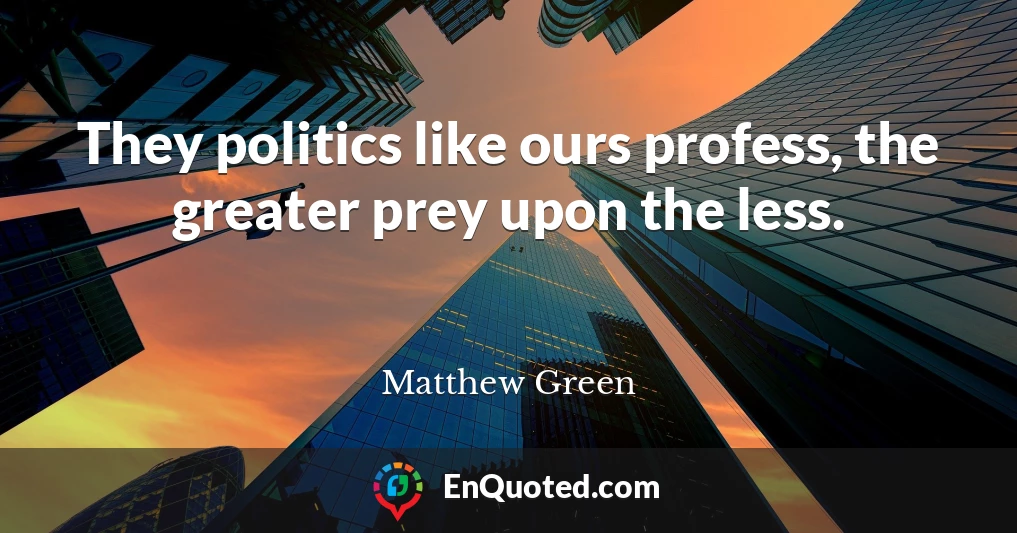 They politics like ours profess, the greater prey upon the less.