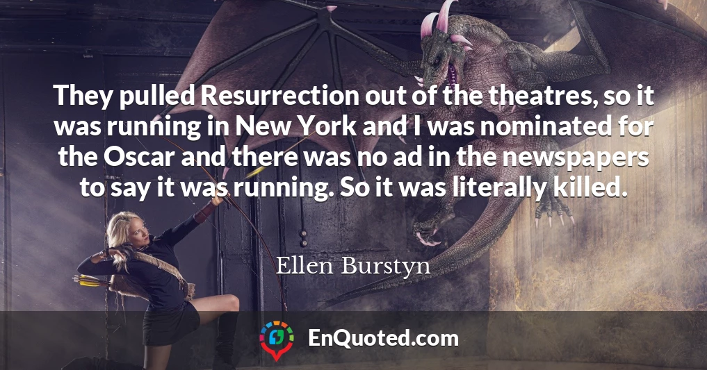 They pulled Resurrection out of the theatres, so it was running in New York and I was nominated for the Oscar and there was no ad in the newspapers to say it was running. So it was literally killed.