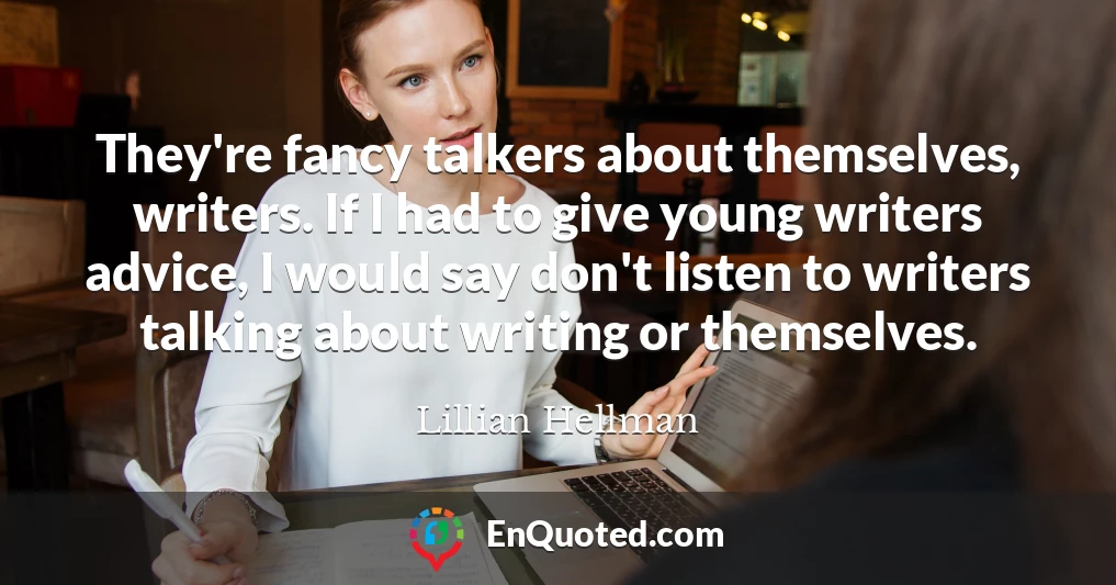 They're fancy talkers about themselves, writers. If I had to give young writers advice, I would say don't listen to writers talking about writing or themselves.