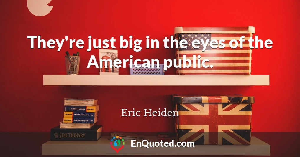They're just big in the eyes of the American public.