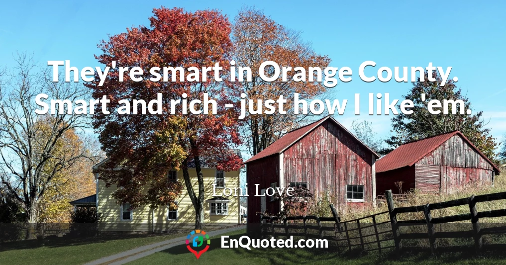They're smart in Orange County. Smart and rich - just how I like 'em.