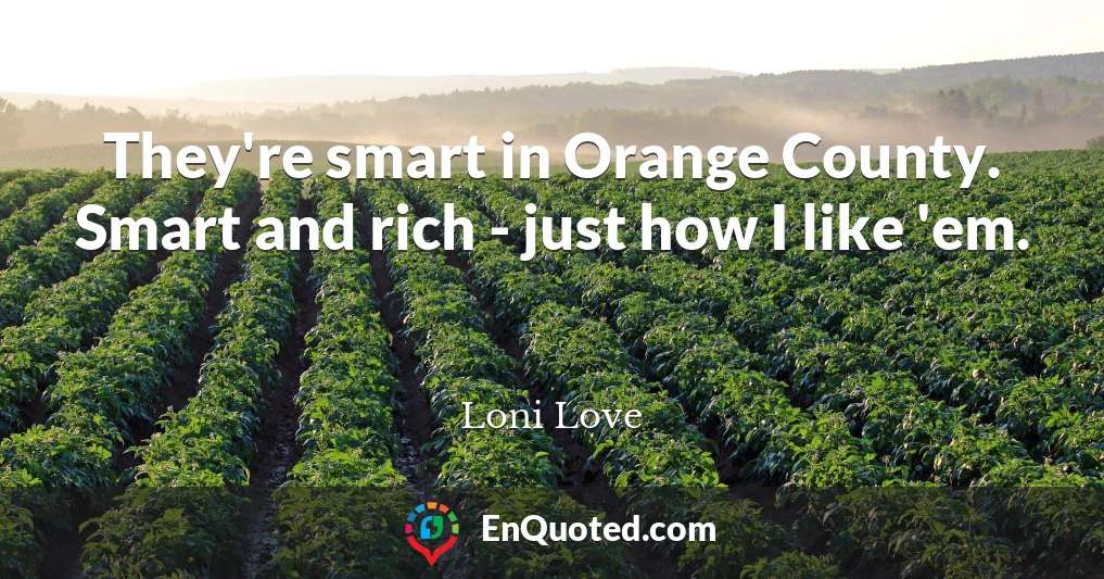 They're smart in Orange County. Smart and rich - just how I like 'em.