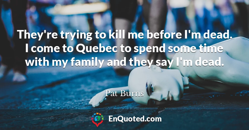 They're trying to kill me before I'm dead. I come to Quebec to spend some time with my family and they say I'm dead.