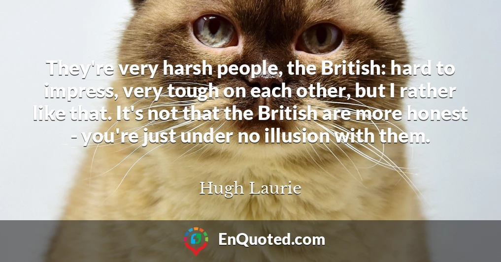 They're very harsh people, the British: hard to impress, very tough on each other, but I rather like that. It's not that the British are more honest - you're just under no illusion with them.