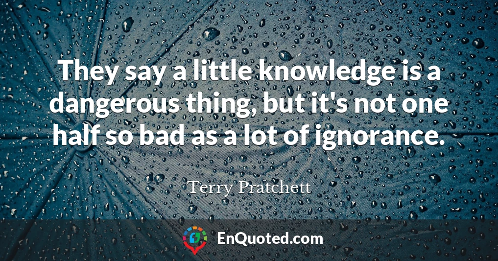 They say a little knowledge is a dangerous thing, but it's not one half so bad as a lot of ignorance.