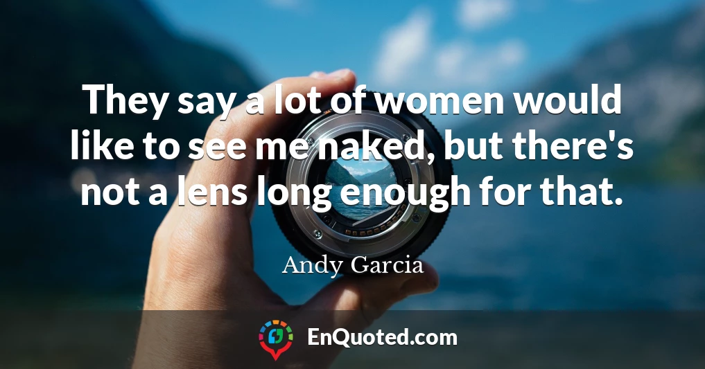 They say a lot of women would like to see me naked, but there's not a lens long enough for that.