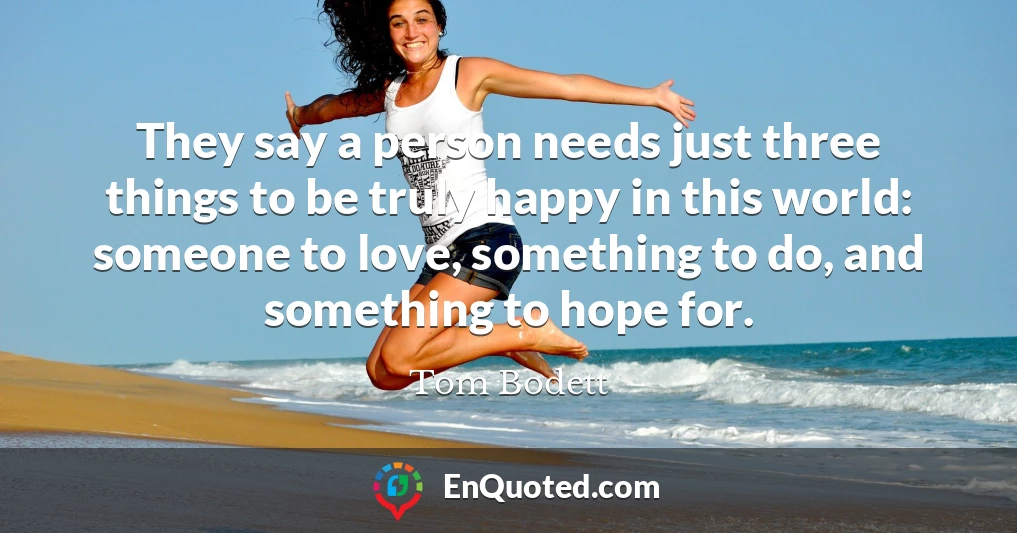 They say a person needs just three things to be truly happy in this world: someone to love, something to do, and something to hope for.