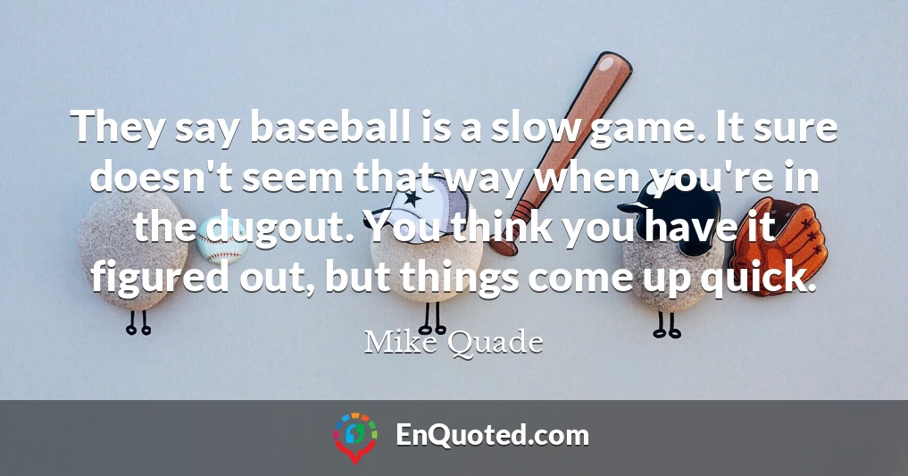 They say baseball is a slow game. It sure doesn't seem that way when you're in the dugout. You think you have it figured out, but things come up quick.