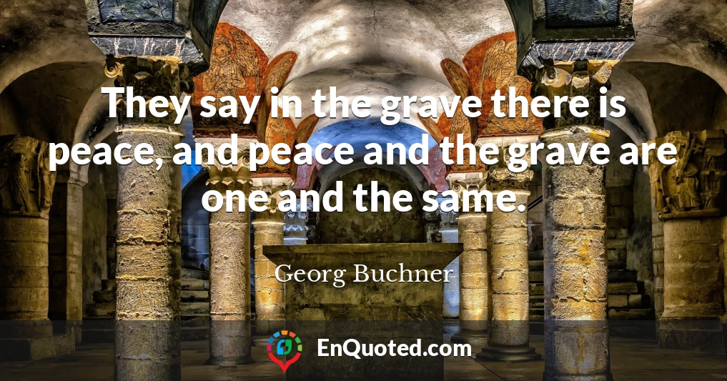 They say in the grave there is peace, and peace and the grave are one and the same.