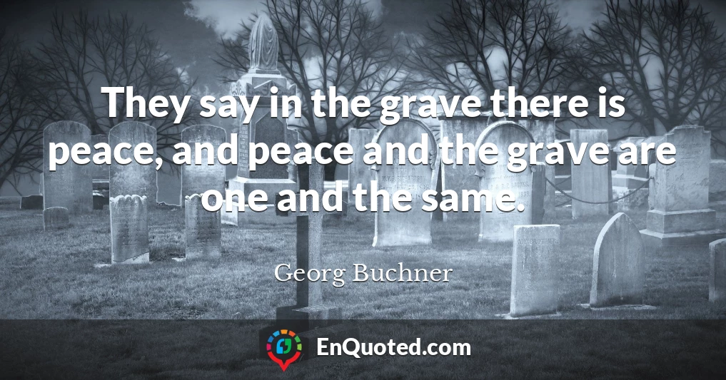 They say in the grave there is peace, and peace and the grave are one and the same.